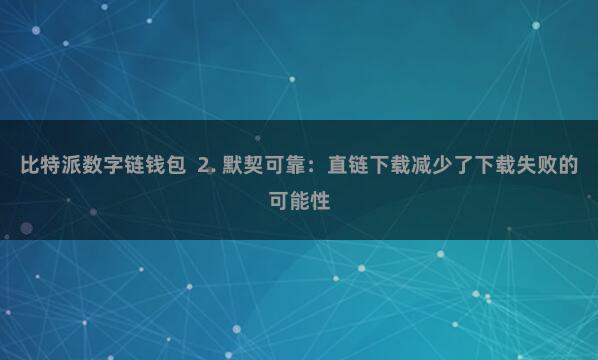 比特派数字链钱包 2. 默契可靠:直链下载减少了下载失败的可能性